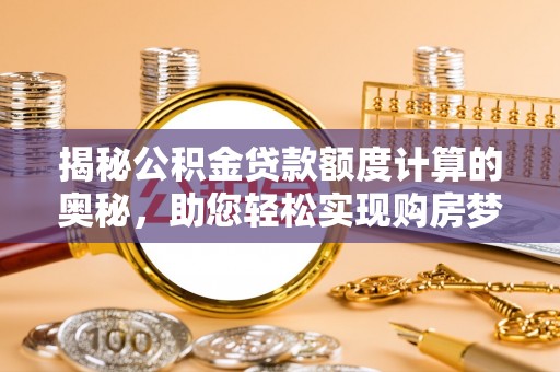 嵩明揭秘公积金贷款额度计算的奥秘，助您轻松实现购房梦想