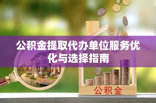 嵩明公积金提取代办单位服务优化与选择指南