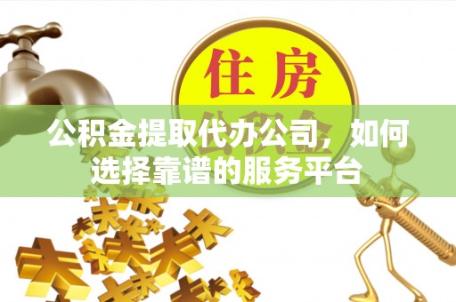 嵩明公积金提取代办公司，如何选择靠谱的服务平台