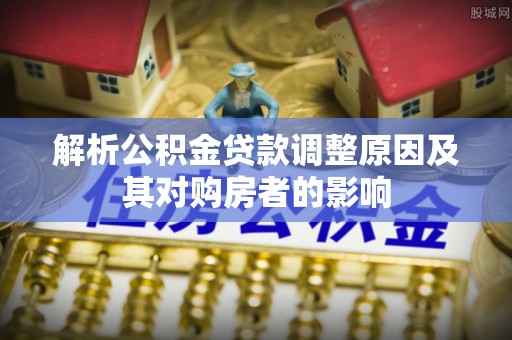 嵩明解析公积金贷款调整原因及其对购房者的影响