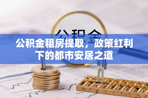 嵩明公积金租房提取，政策红利下的都市安居之道