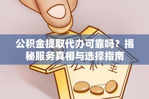 嵩明公积金提取代办可靠吗？揭秘服务真相与选择指南