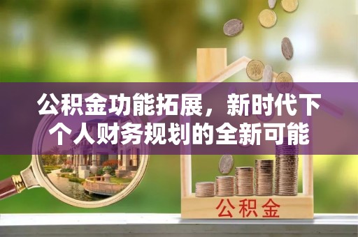 嵩明公积金功能拓展，新时代下个人财务规划的全新可能