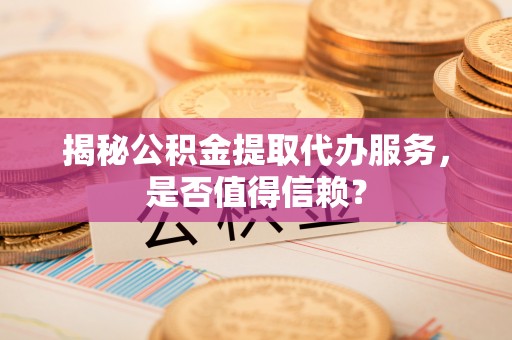 嵩明揭秘公积金提取代办服务，是否值得信赖？