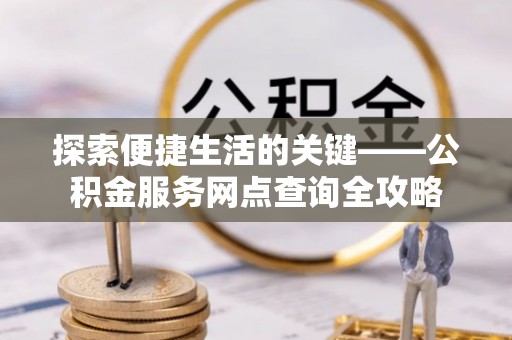 嵩明探索便捷生活的关键——公积金服务网点查询全攻略