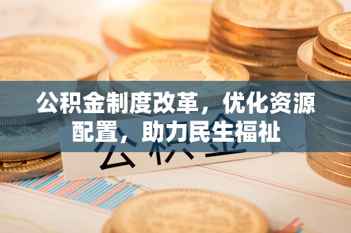 嵩明公积金制度改革，优化资源配置，助力民生福祉
