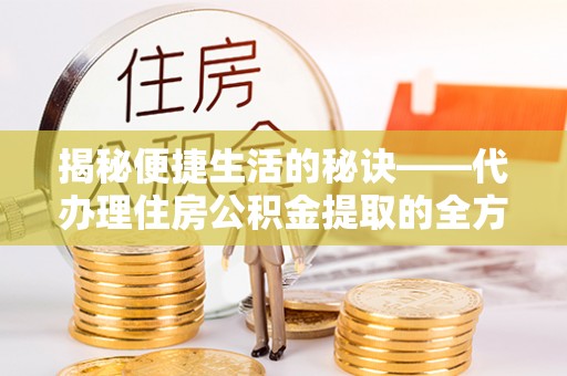 嵩明揭秘便捷生活的秘诀——代办理住房公积金提取的全方位指南