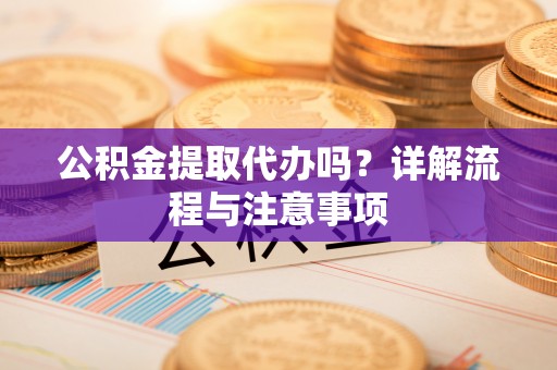 嵩明公积金提取代办吗？详解流程与注意事项