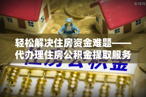 嵩明轻松解决住房资金难题——代办理住房公积金提取服务详解