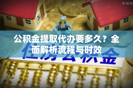 嵩明公积金提取代办要多久？全面解析流程与时效
