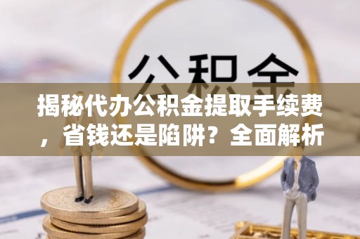 嵩明揭秘代办公积金提取手续费，省钱还是陷阱？全面解析与避坑指南