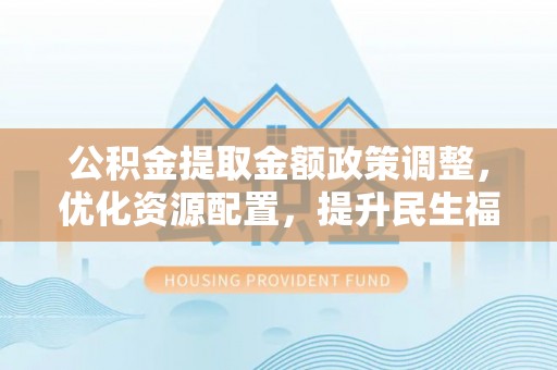 嵩明公积金提取金额政策调整，优化资源配置，提升民生福祉