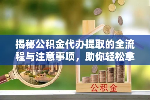 嵩明揭秘公积金代办提取的全流程与注意事项，助你轻松拿回属于自己的钱