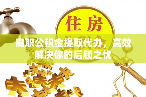 嵩明离职公积金提取代办，高效解决你的后顾之忧
