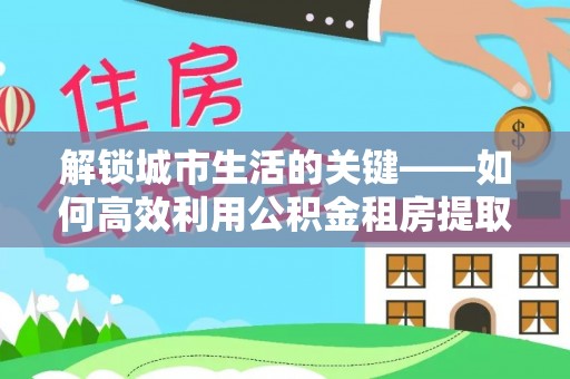 嵩明解锁城市生活的关键——如何高效利用公积金租房提取实现居住自由