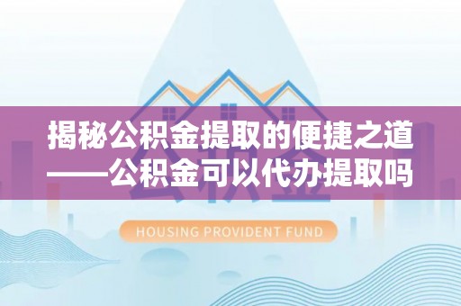 嵩明揭秘公积金提取的便捷之道——公积金可以代办提取吗？