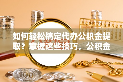 嵩明如何轻松搞定代办公积金提取？掌握这些技巧，公积金到手不是梦！