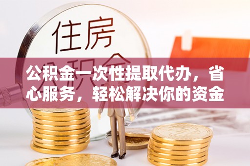 嵩明公积金一次性提取代办，省心服务，轻松解决你的资金需求