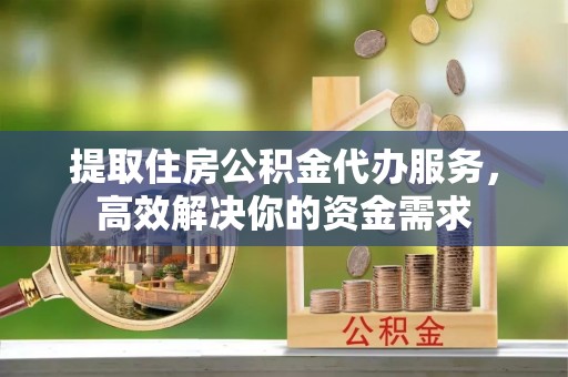 嵩明提取住房公积金代办服务，高效解决你的资金需求