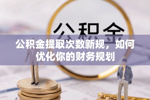 嵩明公积金提取次数新规，如何优化你的财务规划