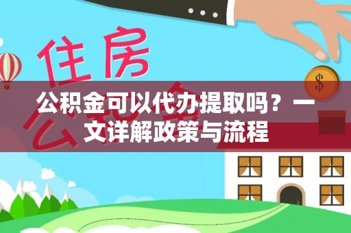 嵩明公积金可以代办提取吗？一文详解政策与流程