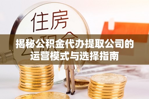 嵩明揭秘公积金代办提取公司的运营模式与选择指南