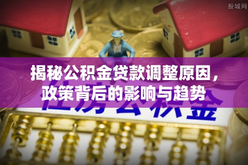 嵩明揭秘公积金贷款调整原因，政策背后的影响与趋势