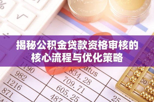 嵩明揭秘公积金贷款资格审核的核心流程与优化策略