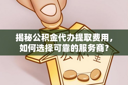嵩明揭秘公积金代办提取费用，如何选择可靠的服务商？