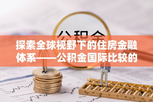 嵩明探索全球视野下的住房金融体系——公积金国际比较的深度解析