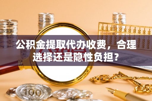嵩明公积金提取代办收费，合理选择还是隐性负担？