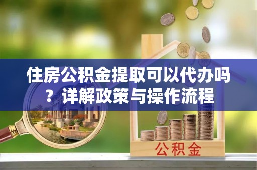 嵩明住房公积金提取可以代办吗？详解政策与操作流程
