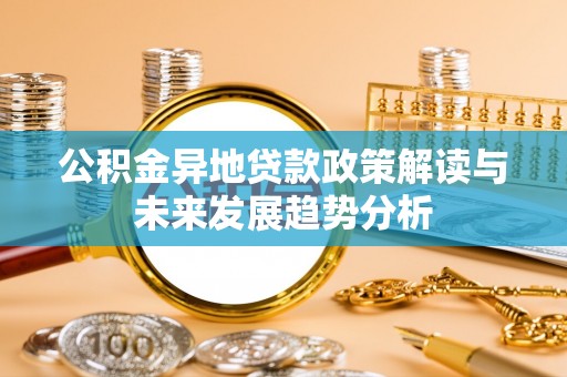 嵩明公积金异地贷款政策解读与未来发展趋势分析