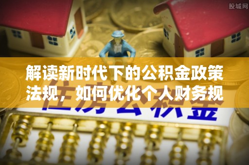 嵩明解读新时代下的公积金政策法规，如何优化个人财务规划