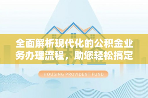 嵩明全面解析现代化的公积金业务办理流程，助您轻松搞定每一笔交易