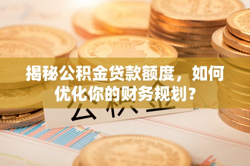 嵩明揭秘公积金贷款额度，如何优化你的财务规划？