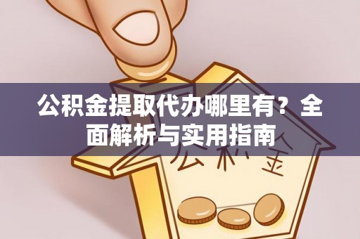 嵩明公积金提取代办哪里有？全面解析与实用指南