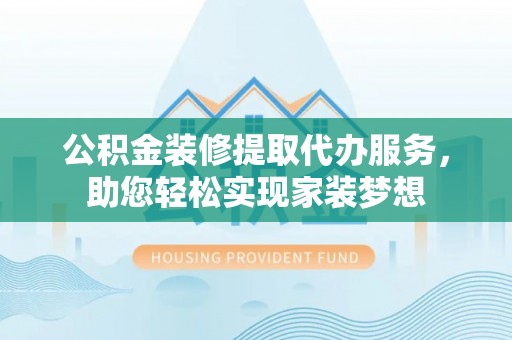 嵩明公积金装修提取代办服务，助您轻松实现家装梦想