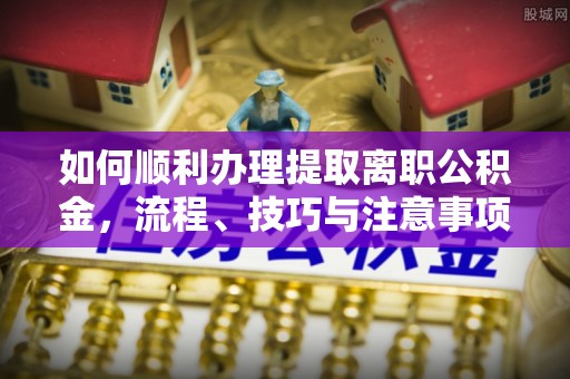 嵩明如何顺利办理提取离职公积金，流程、技巧与注意事项全解析