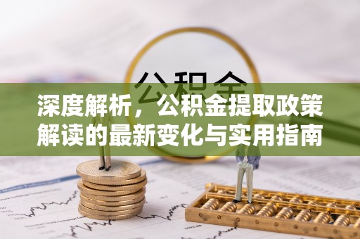嵩明深度解析，公积金提取政策解读的最新变化与实用指南