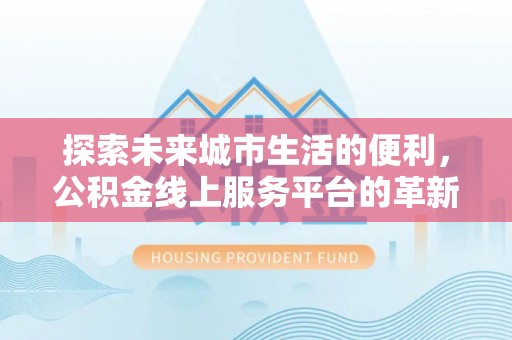 嵩明探索未来城市生活的便利，公积金线上服务平台的革新与机遇