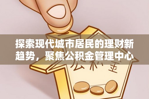 嵩明探索现代城市居民的理财新趋势，聚焦公积金管理中心的服务创新