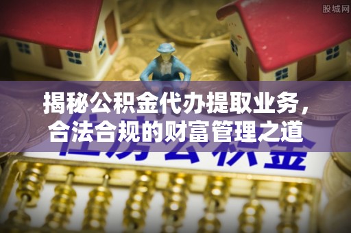 嵩明揭秘公积金代办提取业务，合法合规的财富管理之道
