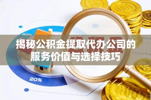 嵩明揭秘公积金提取代办公司的服务价值与选择技巧