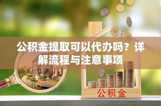 嵩明公积金提取可以代办吗？详解流程与注意事项