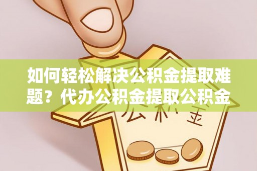 嵩明如何轻松解决公积金提取难题？代办公积金提取公积金服务详解