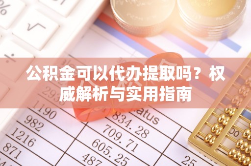 嵩明公积金可以代办提取吗？权威解析与实用指南