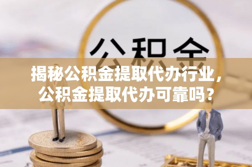 嵩明揭秘公积金提取代办行业，公积金提取代办可靠吗？