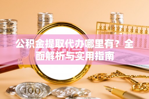 嵩明公积金提取代办哪里有？全面解析与实用指南