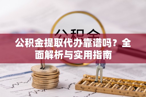 嵩明公积金提取代办靠谱吗？全面解析与实用指南